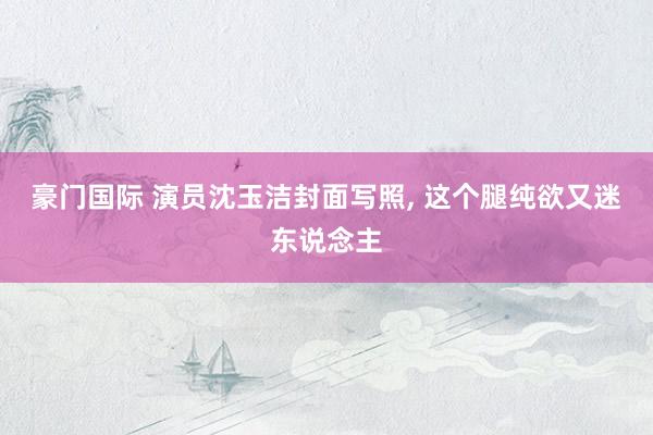 豪门国际 演员沈玉洁封面写照，<a href=
