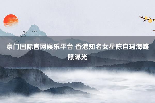 豪门国际官网娱乐平台 香港知名女星陈自瑶海滩照曝光