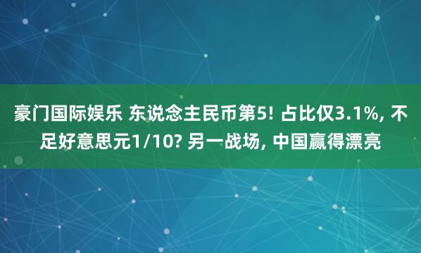 豪门国际娱乐 东说念主民币第5! 占比仅3.1%， 不足好意思元1/10? 另一战场， 中国赢得漂亮