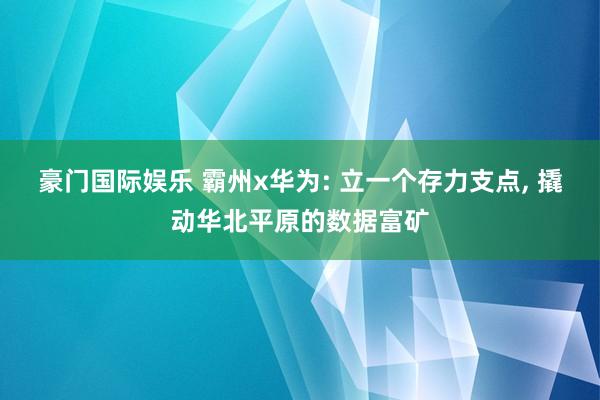 豪门国际娱乐 霸州x华为: 立一个存力支点， 撬动华北平原的数据富矿
