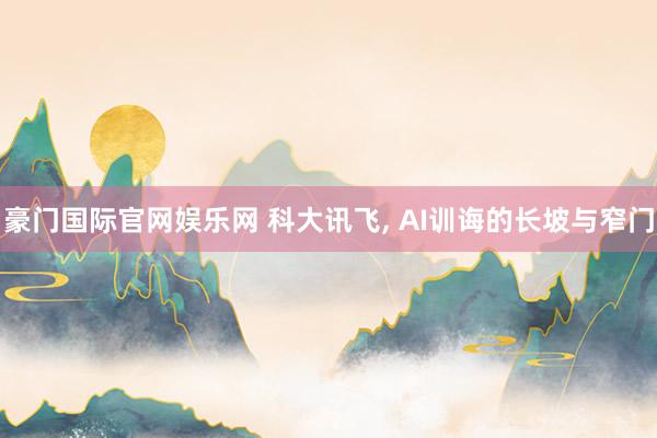 豪门国际官网娱乐网 科大讯飞， AI训诲的长坡与窄门