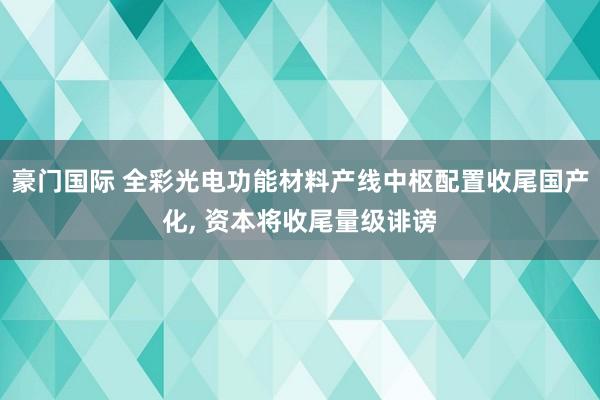豪门国际 全彩光电功能材料产线中枢配置收尾国产化， 资本将收尾量级诽谤