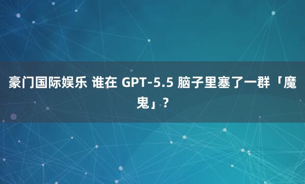 豪门国际娱乐 谁在 GPT-5.5 脑子里塞了一群「魔鬼」?