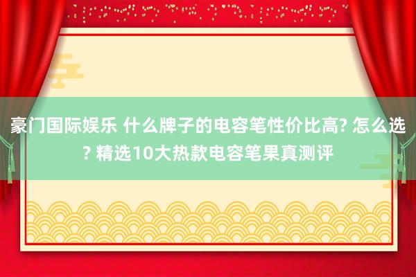 豪门国际娱乐 什么牌子的电容笔性价比高? 怎么选? 精选10大热款电容笔果真测评