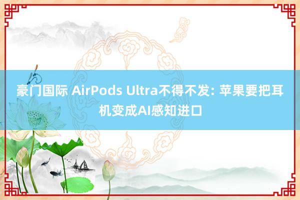 豪门国际 AirPods Ultra不得不发: 苹果要把耳机变成AI感知进口