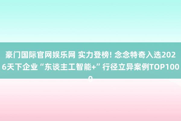 豪门国际官网娱乐网 实力登榜! 念念特奇入选2026天下企业“东谈主工智能+”行径立异案例TOP100