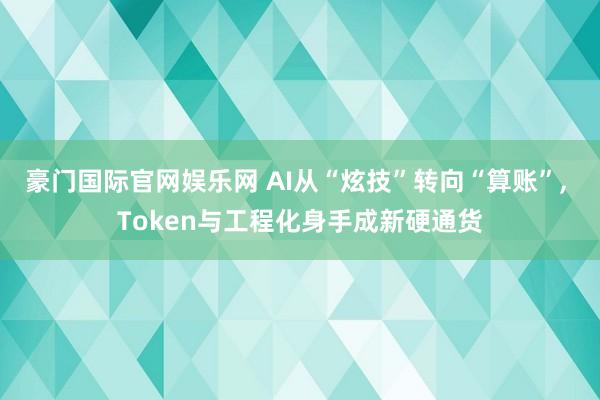 豪门国际官网娱乐网 AI从“炫技”转向“算账”， Token与工程化身手成新硬通货