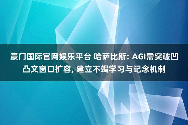 豪门国际官网娱乐平台 哈萨比斯: AGI需突破凹凸文窗口扩容， 建立不竭学习与记念机制