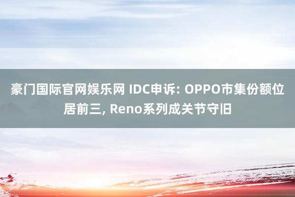 豪门国际官网娱乐网 IDC申诉: OPPO市集份额位居前三， Reno系列成关节守旧