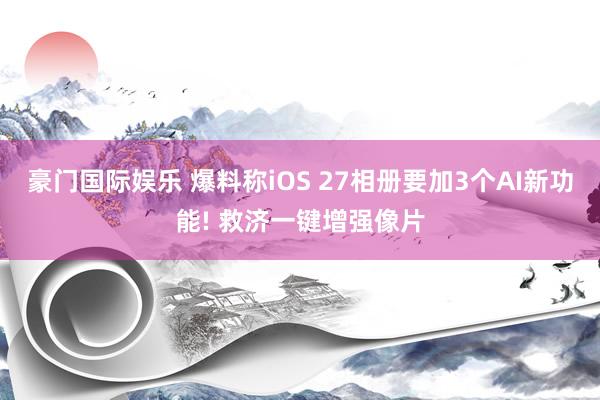 豪门国际娱乐 爆料称iOS 27相册要加3个AI新功能! 救济一键增强像片