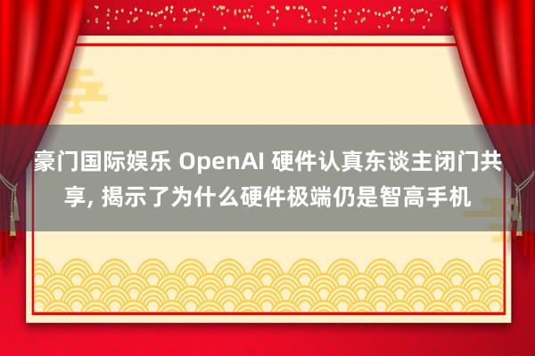 豪门国际娱乐 OpenAI 硬件认真东谈主闭门共享， 揭示了为什么硬件极端仍是智高手机