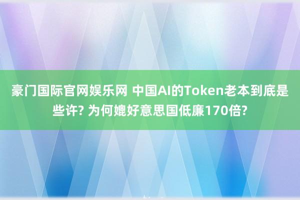 豪门国际官网娱乐网 中国AI的Token老本到底是些许? 为何媲好意思国低廉170倍?
