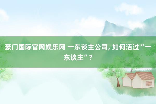 豪门国际官网娱乐网 一东谈主公司， 如何活过“一东谈主”?