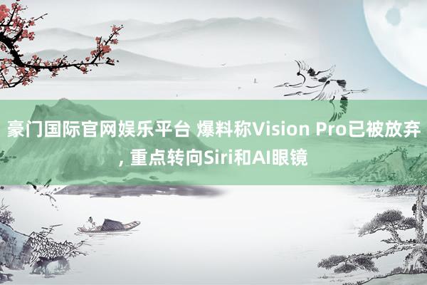 豪门国际官网娱乐平台 爆料称Vision Pro已被放弃， 重点转向Siri和AI眼镜