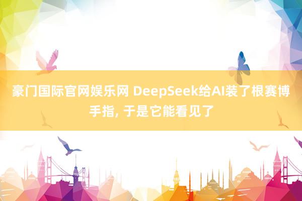 豪门国际官网娱乐网 DeepSeek给AI装了根赛博手指， 于是它能看见了