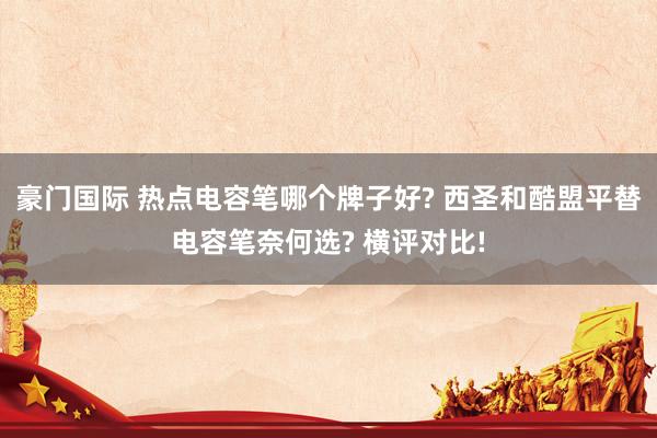 豪门国际 热点电容笔哪个牌子好? 西圣和酷盟平替电容笔奈何选? 横评对比!