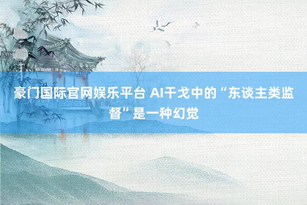豪门国际官网娱乐平台 AI干戈中的“东谈主类监督”是一种幻觉