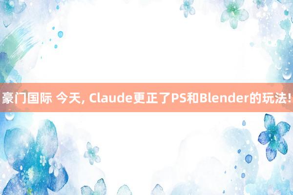 豪门国际 今天， Claude更正了PS和Blender的玩法!