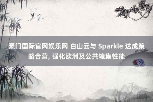 豪门国际官网娱乐网 白山云与 Sparkle 达成策略合营， 强化欧洲及公共辘集性能