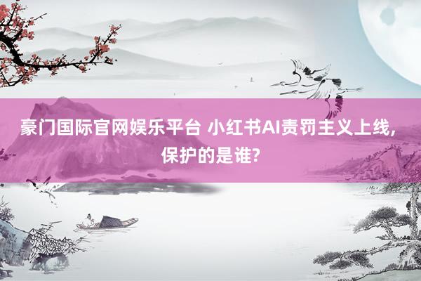 豪门国际官网娱乐平台 小红书AI责罚主义上线， 保护的是谁?