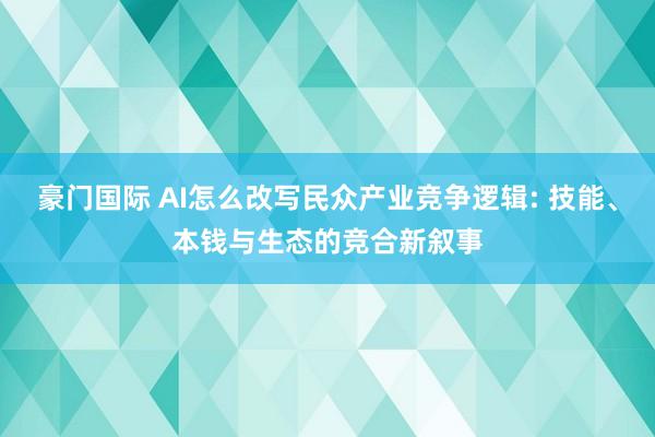 豪门国际 AI怎么改写民众产业竞争逻辑: 技能、本钱与生态的竞合新叙事