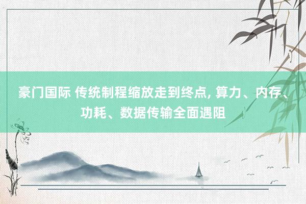豪门国际 传统制程缩放走到终点， 算力、内存、功耗、数据传输全面遇阻