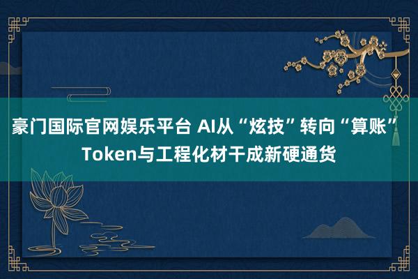豪门国际官网娱乐平台 AI从“炫技”转向“算账” Token与工程化材干成新硬通货