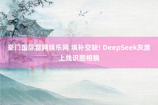 豪门国际官网娱乐网 填补空缺! DeepSeek灰度上线识图相貌