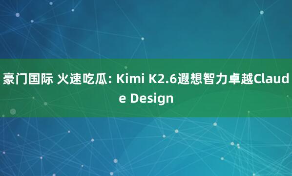 豪门国际 火速吃瓜: Kimi K2.6遐想智力卓越Claude Design