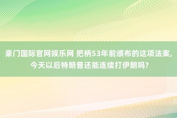 豪门国际官网娱乐网 把柄53年前颁布的这项法案， 今天以后特朗普还能连续打伊朗吗?