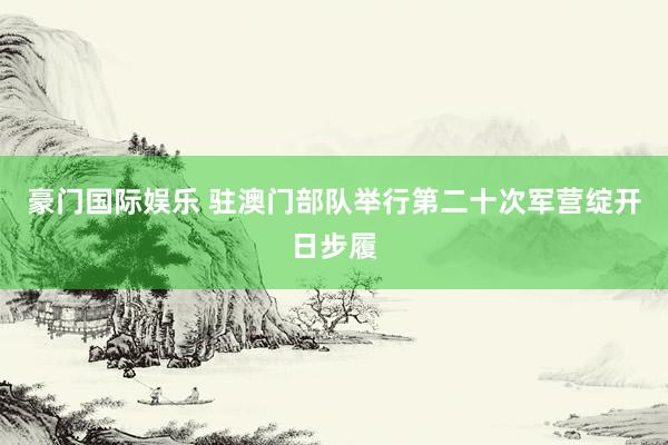 豪门国际娱乐 驻澳门部队举行第二十次军营绽开日步履