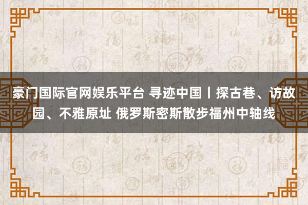 豪门国际官网娱乐平台 寻迹中国丨探古巷、访故园、不雅原址 俄罗斯密斯散步福州中轴线