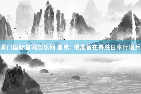 豪门国际官网娱乐网 普京: 俄准备在得胜日奉行寝兵