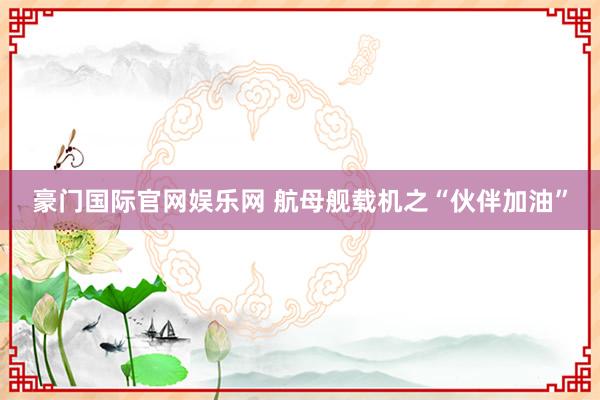 豪门国际官网娱乐网 航母舰载机之“伙伴加油”