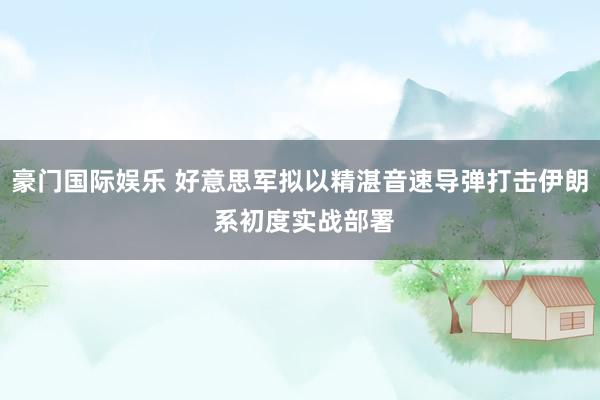 豪门国际娱乐 好意思军拟以精湛音速导弹打击伊朗 系初度实战部署