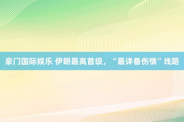 豪门国际娱乐 伊朗最高首级，“最详备伤情”线路