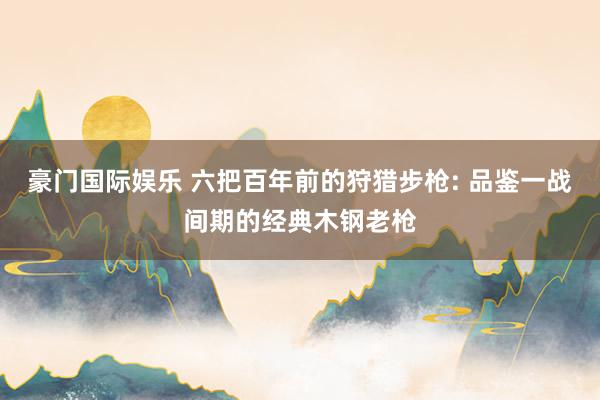 豪门国际娱乐 六把百年前的狩猎步枪: 品鉴一战间期的经典木钢老枪