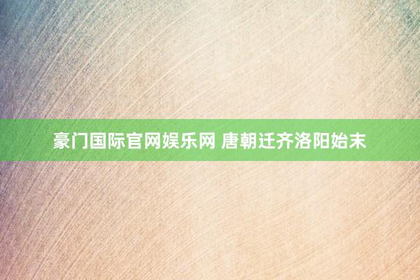 豪门国际官网娱乐网 唐朝迁齐洛阳始末