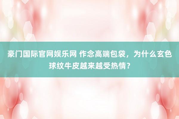 豪门国际官网娱乐网 作念高端包袋，为什么玄色球纹牛皮越来越受热情？