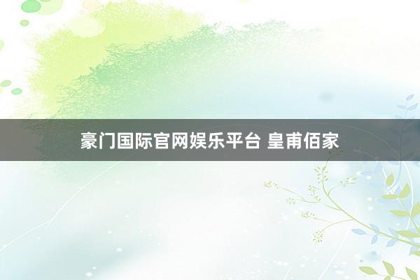 豪门国际官网娱乐平台 皇甫佰家
