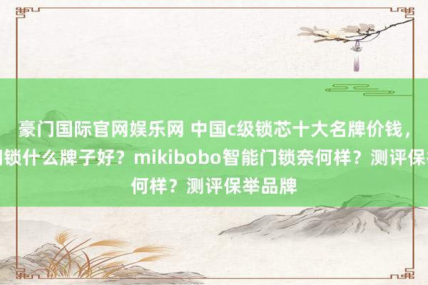 豪门国际官网娱乐网 中国c级锁芯十大名牌价钱，智能门锁什么牌子好？mikibobo智能门锁奈何样？测评保举品牌