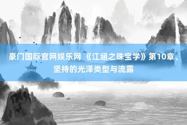 豪门国际官网娱乐网 《江涵之珠宝学》第10章、坚持的光泽类型与流露
