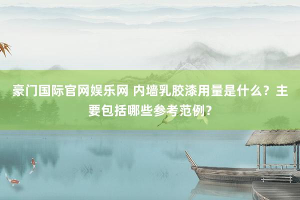 豪门国际官网娱乐网 内墙乳胶漆用量是什么？主要包括哪些参考范例？
