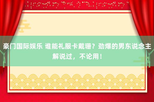 豪门国际娱乐 谁能礼服卡戴珊？劲爆的男东说念主解说过，不论用！