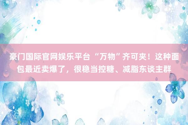 豪门国际官网娱乐平台 “万物”齐可夹！这种面包最近卖爆了，很稳当控糖、减脂东谈主群