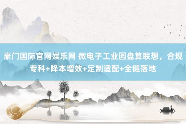 豪门国际官网娱乐网 微电子工业园盘算联想，合规专科+降本增效+定制适配+全链落地