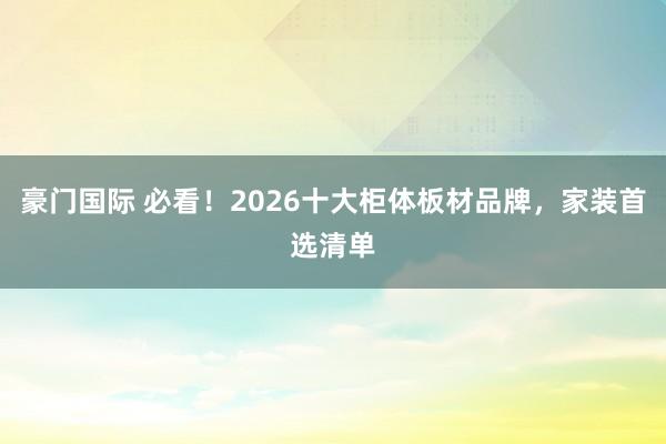 豪门国际 必看！2026十大柜体板材品牌，家装首选清单