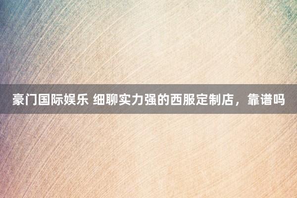 豪门国际娱乐 细聊实力强的西服定制店，靠谱吗