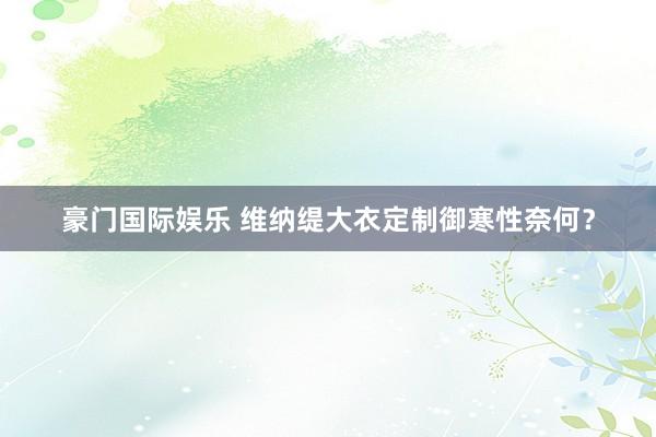 豪门国际娱乐 维纳缇大衣定制御寒性奈何？
