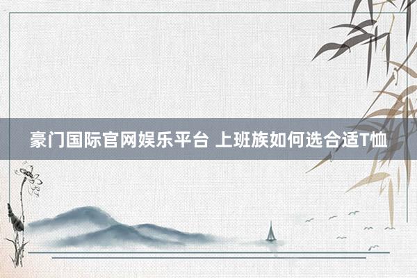 豪门国际官网娱乐平台 上班族如何选合适T恤
